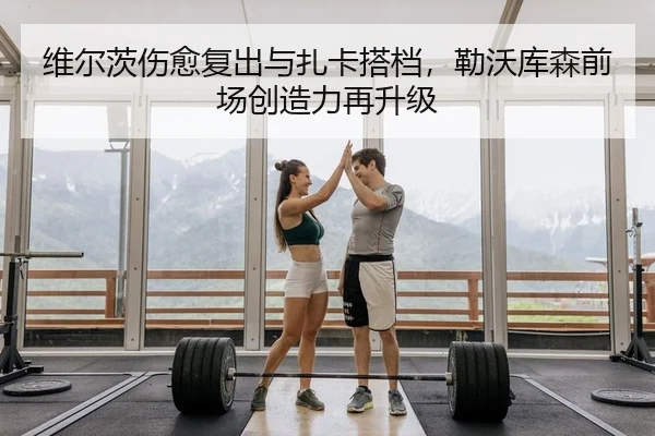维尔茨伤愈复出与扎卡搭档，勒沃库森前场创造力再升级